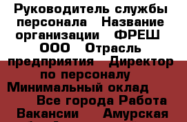 Руководитель службы персонала › Название организации ­ ФРЕШ, ООО › Отрасль предприятия ­ Директор по персоналу › Минимальный оклад ­ 30 000 - Все города Работа » Вакансии   . Амурская обл.,Архаринский р-н